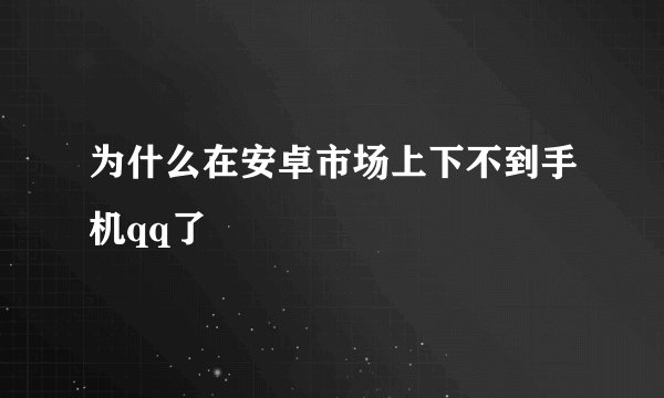 为什么在安卓市场上下不到手机qq了