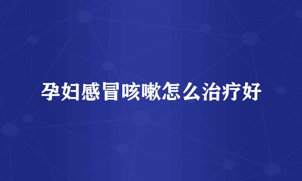 孕妇感冒咳嗽怎么治疗好