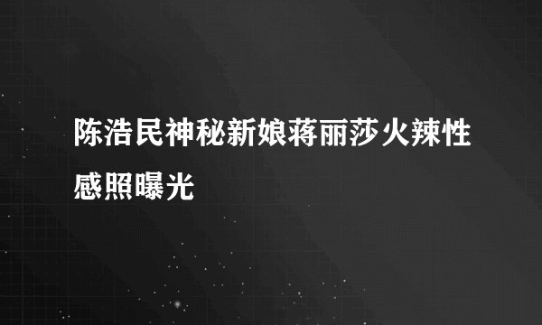 陈浩民神秘新娘蒋丽莎火辣性感照曝光