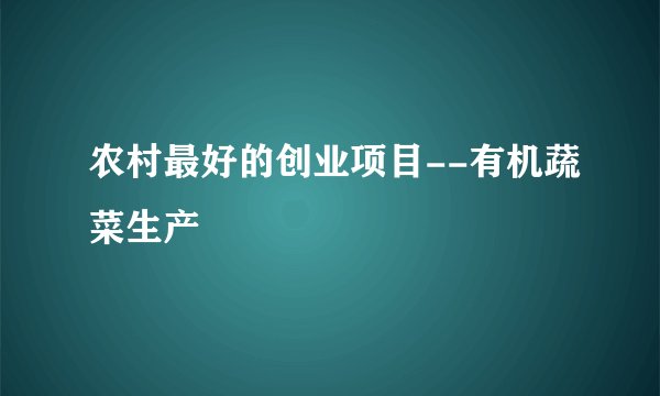 农村最好的创业项目--有机蔬菜生产