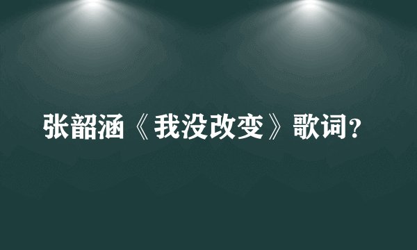 张韶涵《我没改变》歌词？