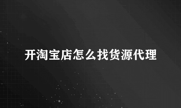 开淘宝店怎么找货源代理
