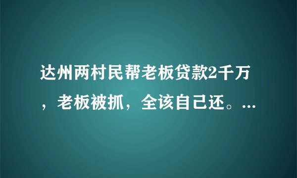 达州两村民帮老板贷款2千万，老板被抓，全该自己还。你怎么看？