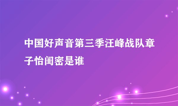 中国好声音第三季汪峰战队章子怡闺密是谁