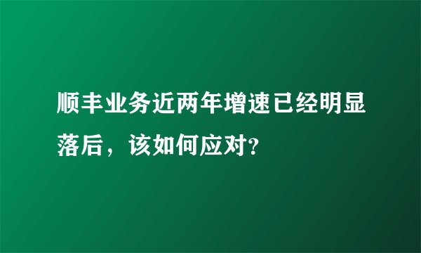 顺丰业务近两年增速已经明显落后，该如何应对？