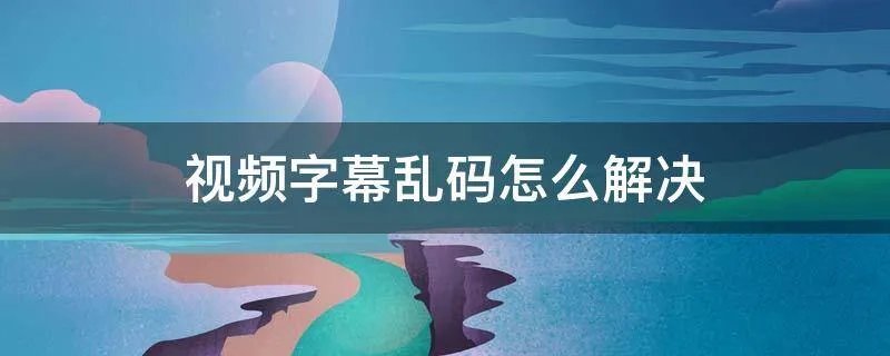 视频字幕乱码怎么解决