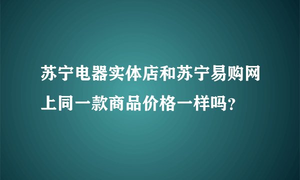 苏宁电器实体店和苏宁易购网上同一款商品价格一样吗？