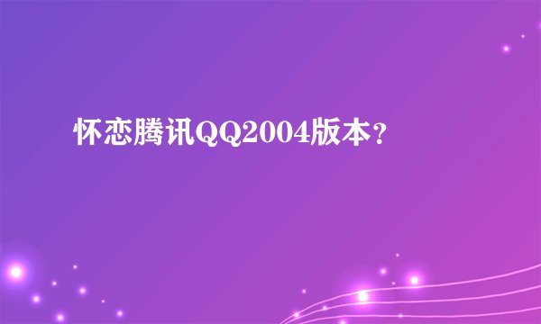 怀恋腾讯QQ2004版本？