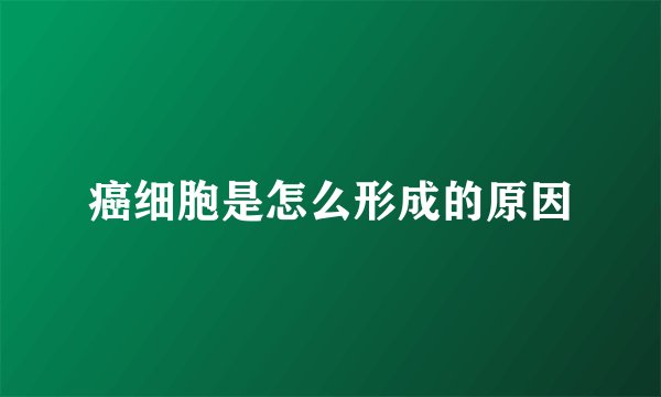 癌细胞是怎么形成的原因