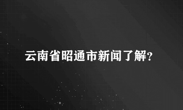 云南省昭通市新闻了解？