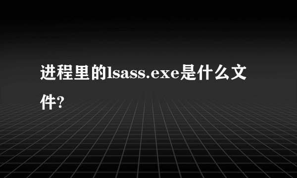 进程里的lsass.exe是什么文件?