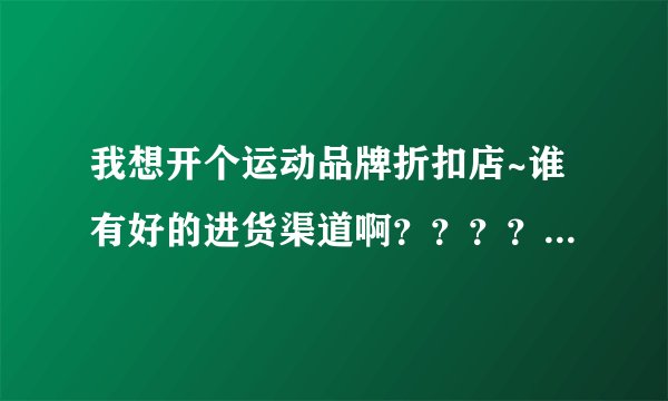 我想开个运动品牌折扣店~谁有好的进货渠道啊？？？？我要的正品！最好是阿迪、耐克的