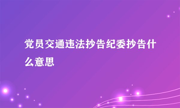 党员交通违法抄告纪委抄告什么意思