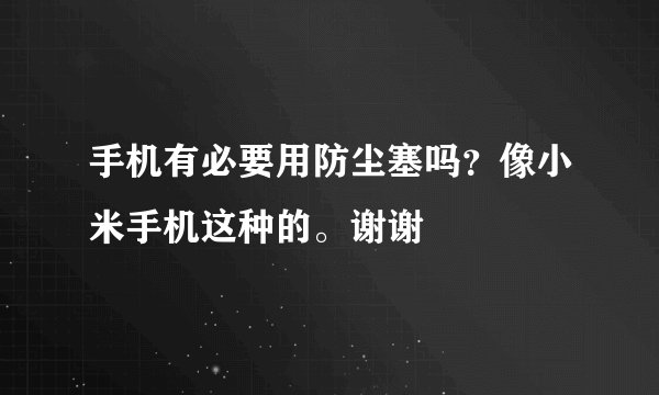 手机有必要用防尘塞吗？像小米手机这种的。谢谢
