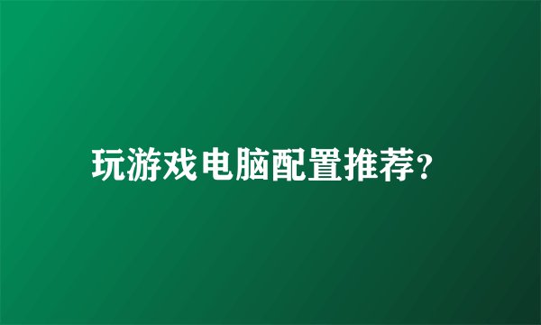 玩游戏电脑配置推荐？