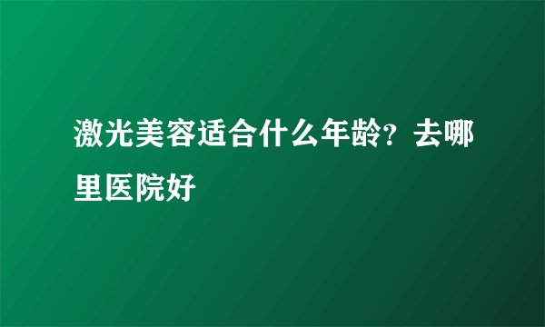 激光美容适合什么年龄？去哪里医院好