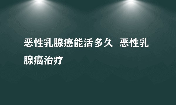 恶性乳腺癌能活多久  恶性乳腺癌治疗