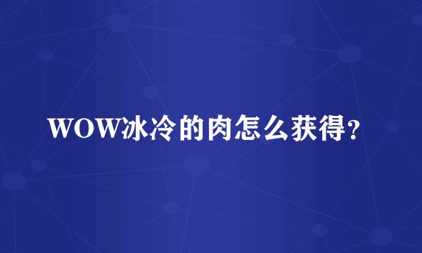 WOW冰冷的肉怎么获得？