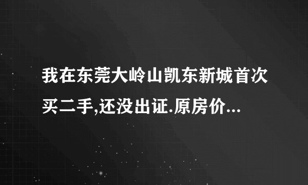 我在东莞大岭山凯东新城首次买二手,还没出证.原房价34万,现成交47万,我需交那些税费与银行贷款费用?急