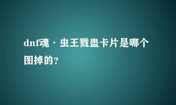 dnf魂·虫王戮蛊卡片是哪个图掉的？