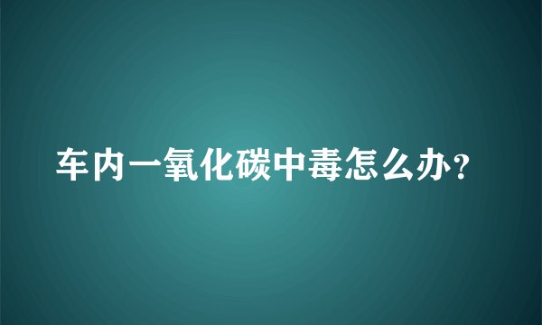 车内一氧化碳中毒怎么办?