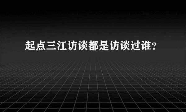 起点三江访谈都是访谈过谁？