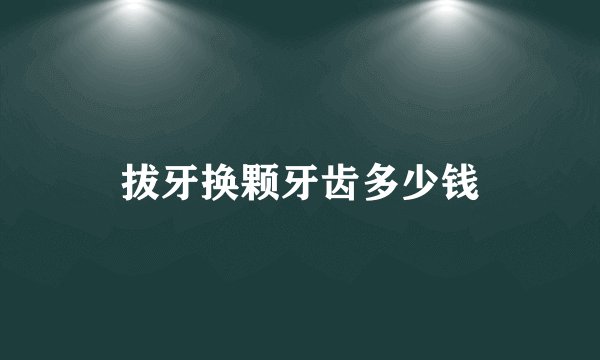 拔牙换颗牙齿多少钱
