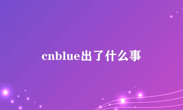 cnblue出了什么事
