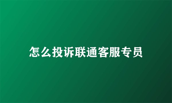 怎么投诉联通客服专员