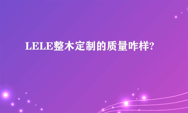 LELE整木定制的质量咋样?
