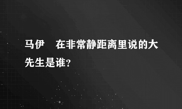 马伊琍在非常静距离里说的大先生是谁？
