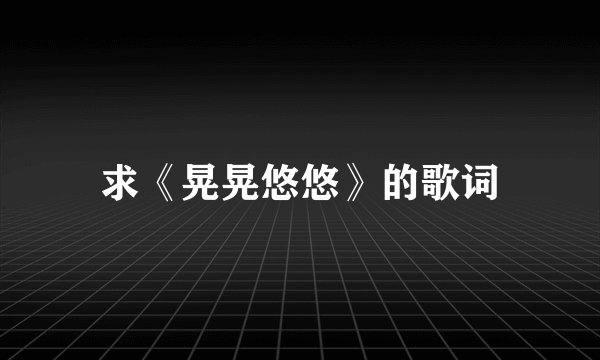 求《晃晃悠悠》的歌词