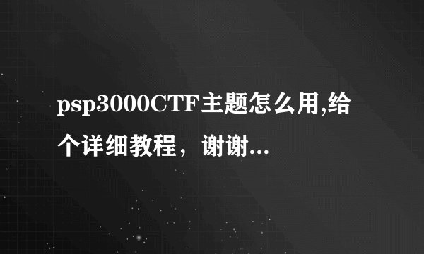 psp3000CTF主题怎么用,给个详细教程,谢谢了!插件怎么装,放在哪?请各位高手解决一下!