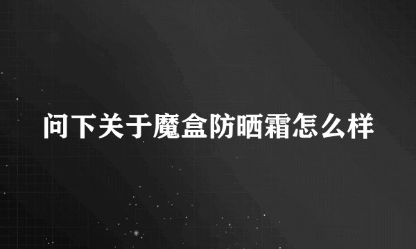 问下关于魔盒防晒霜怎么样