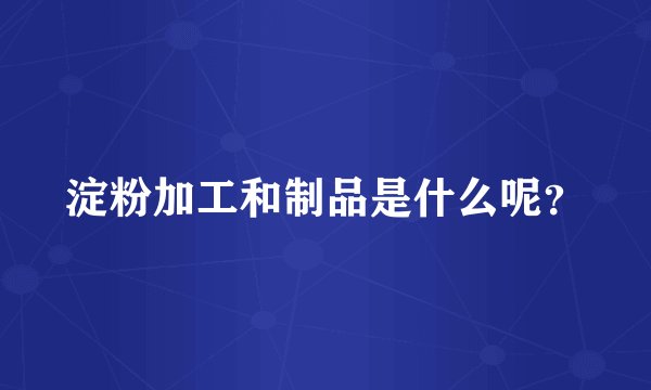 淀粉加工和制品是什么呢？