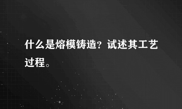 什么是熔模铸造？试述其工艺过程。