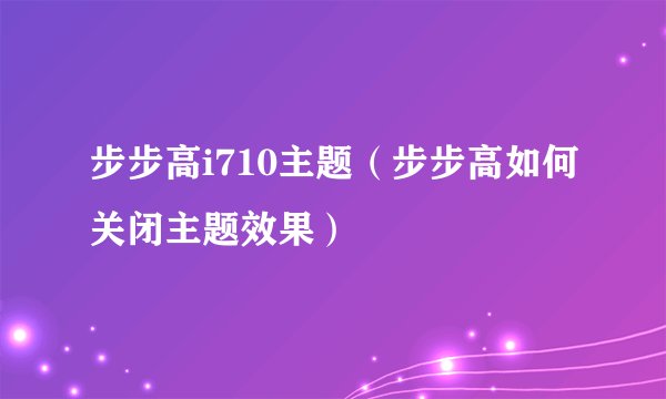 步步高i710主题(步步高如何关闭主题效果)
