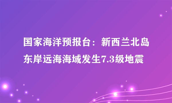 国家海洋预报台：新西兰北岛东岸远海海域发生7.3级地震