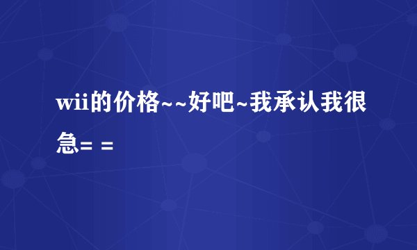 wii的价格~~好吧~我承认我很急= =