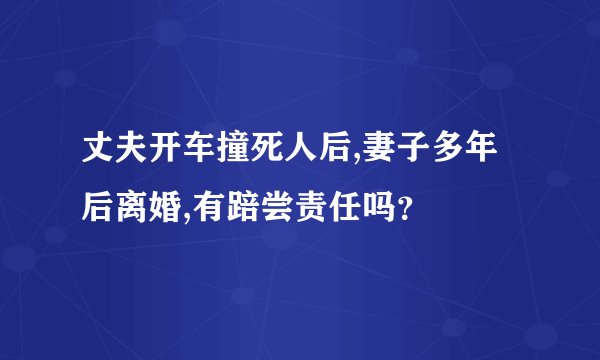 丈夫开车撞死人后,妻子多年后离婚,有踣尝责任吗？