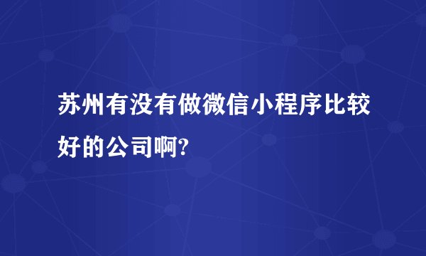 苏州有没有做微信小程序比较好的公司啊?