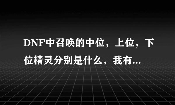 DNF中召唤的中位，上位，下位精灵分别是什么，我有点搞不懂啊！