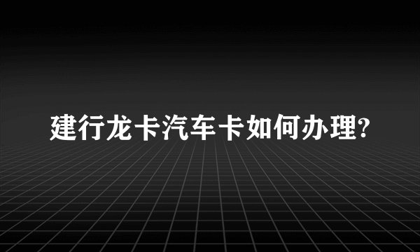 建行龙卡汽车卡如何办理?