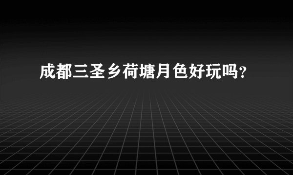 成都三圣乡荷塘月色好玩吗？