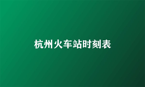 杭州火车站时刻表