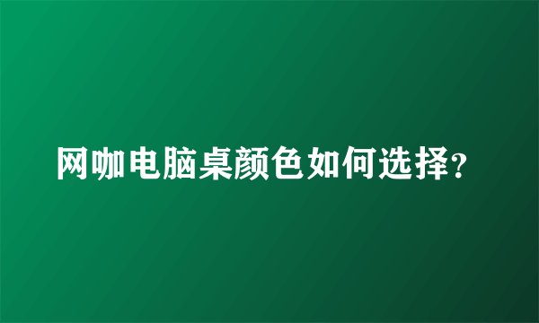 网咖电脑桌颜色如何选择？