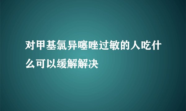 对甲基氯异噻唑过敏的人吃什么可以缓解解决