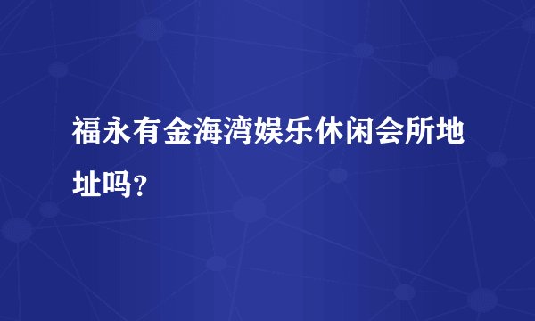 福永有金海湾娱乐休闲会所地址吗？