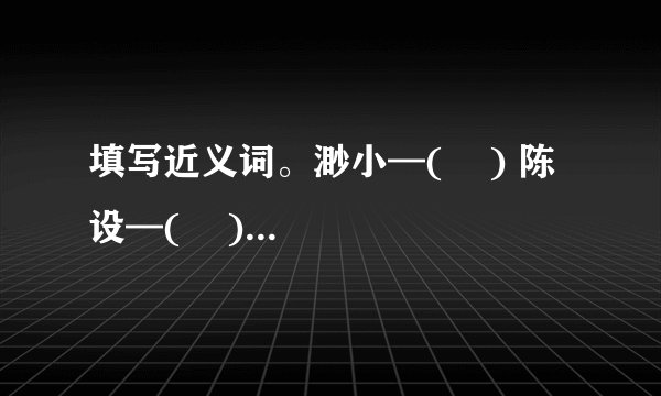 填写近义词。渺小—(    ) 陈设—(    ) 沉思—(    ) 描绘—(    )