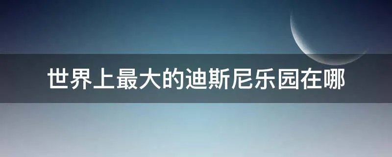 世界上最大的迪斯尼乐园在哪